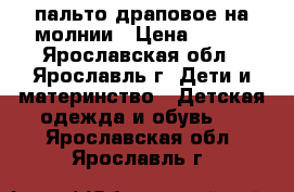 пальто драповое на молнии › Цена ­ 500 - Ярославская обл., Ярославль г. Дети и материнство » Детская одежда и обувь   . Ярославская обл.,Ярославль г.